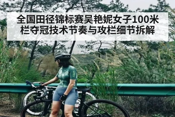 全国田径锦标赛吴艳妮女子100米栏夺冠技术节奏与攻栏细节拆解
