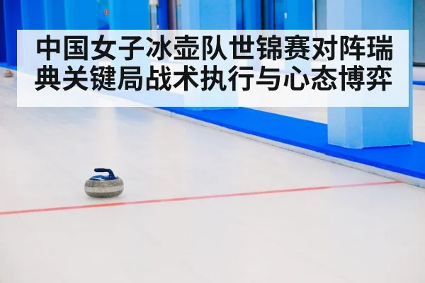 中国女子冰壶队世锦赛对阵瑞典关键局战术执行与心态博弈