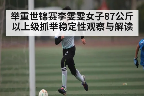 举重世锦赛李雯雯女子87公斤以上级抓举稳定性观察与解读