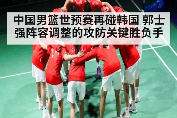 中国男篮世预赛再碰韩国 郭士强阵容调整的攻防关键胜负手